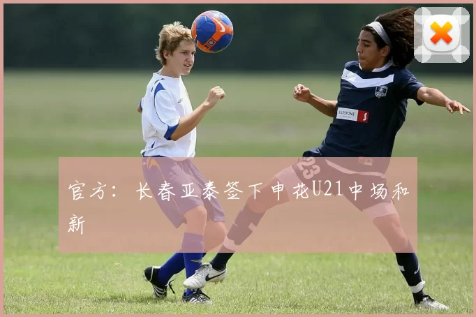 官方：长春亚泰签下申花U21中场和新