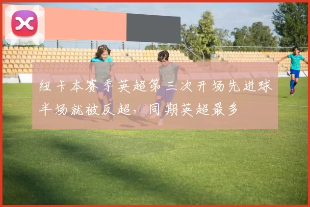 纽卡本赛季英超第三次开场先进球半场就被反超，同期英超最多