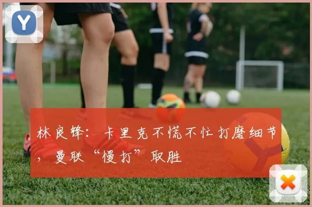 林良锋：卡里克不慌不忙打磨细节，曼联“慢打”取胜