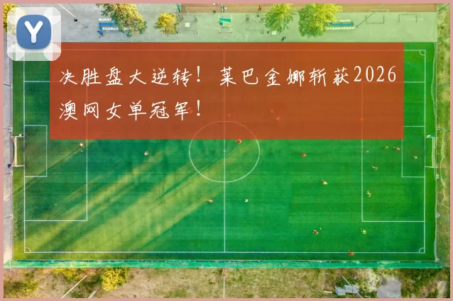 决胜盘大逆转！莱巴金娜斩获2026澳网女单冠军！